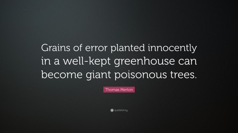 Thomas Merton Quote: “Grains of error planted innocently in a well-kept greenhouse can become giant poisonous trees.”