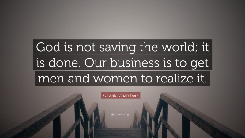 Oswald Chambers Quote: “God is not saving the world; it is done. Our business is to get men and women to realize it.”