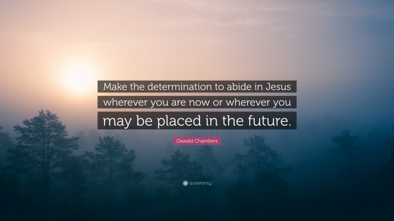 Oswald Chambers Quote: “Make the determination to abide in Jesus wherever you are now or wherever you may be placed in the future.”