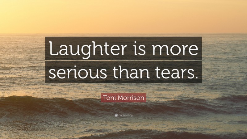 Toni Morrison Quote: “Laughter is more serious than tears.”