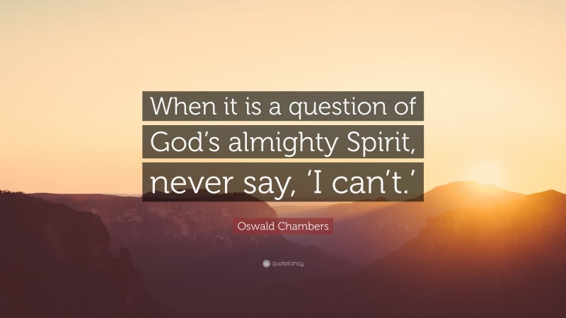 Oswald Chambers Quote: “When it is a question of God’s almighty Spirit, never say, ‘I can’t.’”