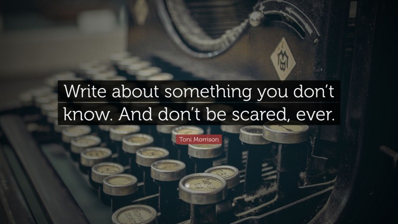 Toni Morrison Quote: “Write about something you don’t know. And don’t be scared, ever.”