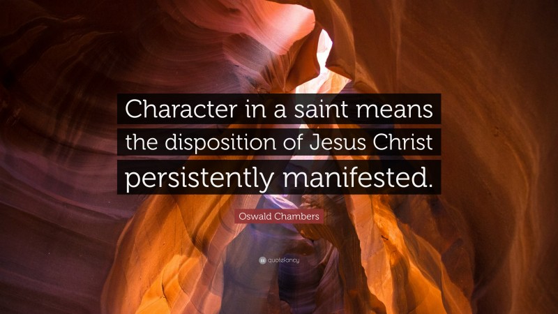 Oswald Chambers Quote: “Character in a saint means the disposition of Jesus Christ persistently manifested.”