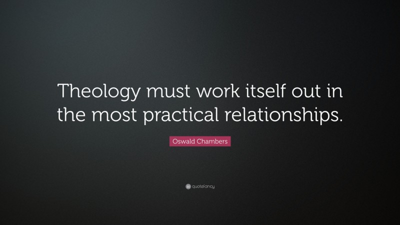 Oswald Chambers Quote: “Theology must work itself out in the most practical relationships.”