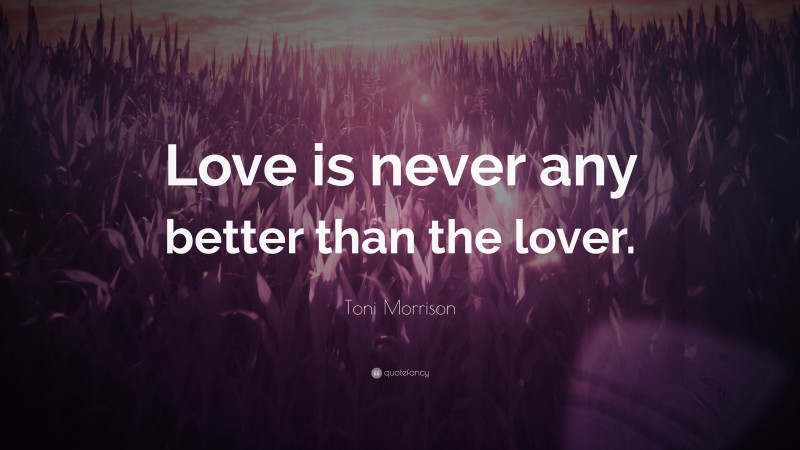 Toni Morrison Quote: “Love is never any better than the lover.”