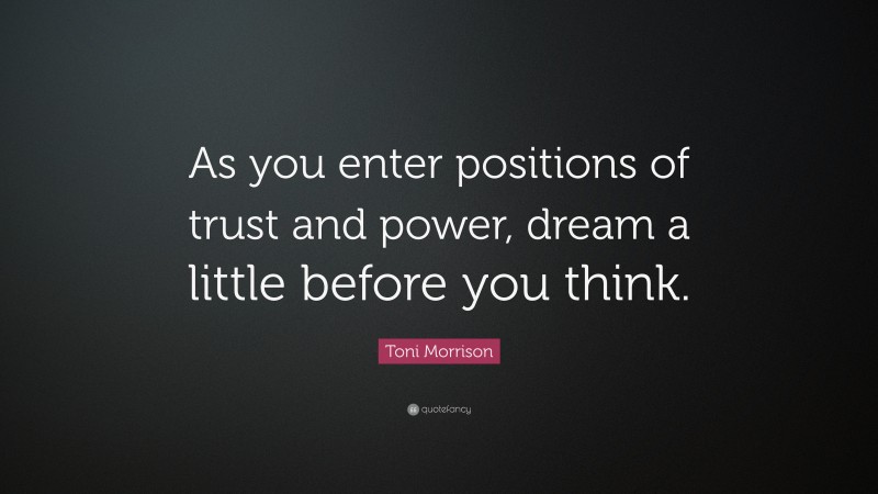 Toni Morrison Quote: “As you enter positions of trust and power, dream a little before you think.”