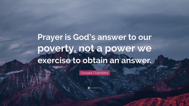 Oswald Chambers Quote: “Prayer is God’s answer to our poverty, not a power we exercise to obtain an answer.”