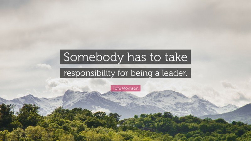 Toni Morrison Quote: “Somebody has to take responsibility for being a leader.”
