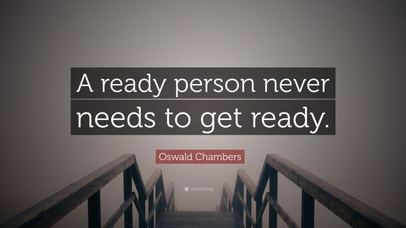 Oswald Chambers Quote: “A ready person never needs to get ready.”