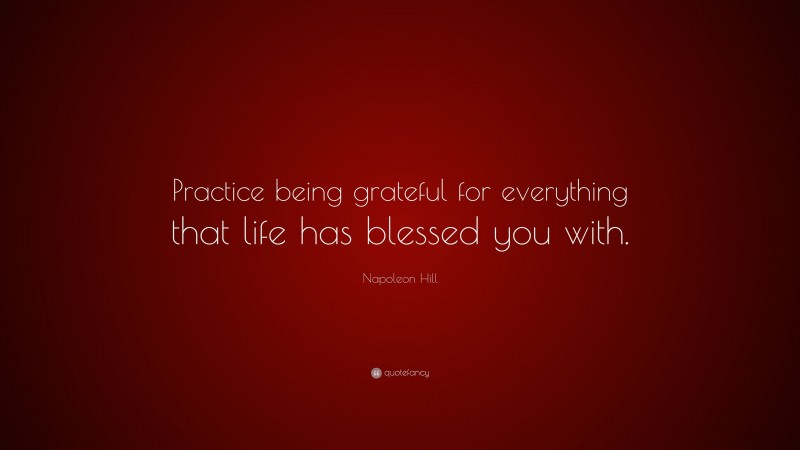 Napoleon Hill Quote: “Practice being grateful for everything that life has blessed you with.”