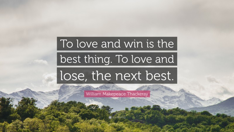 William Makepeace Thackeray Quote: “To love and win is the best thing. To love and lose, the next best.”