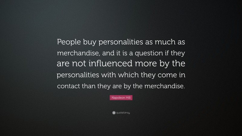Napoleon Hill Quote: “People buy personalities as much as merchandise, and it is a question if they are not influenced more by the personalities with which they come in contact than they are by the merchandise.”