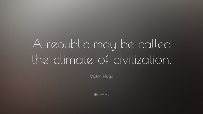 Victor Hugo Quote: “A republic may be called the climate of civilization.”