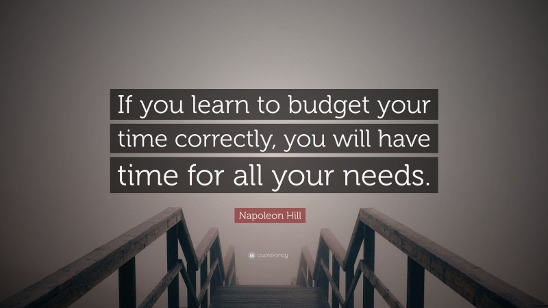 Napoleon Hill Quote: “If you learn to budget your time correctly, you will have time for all your needs.”