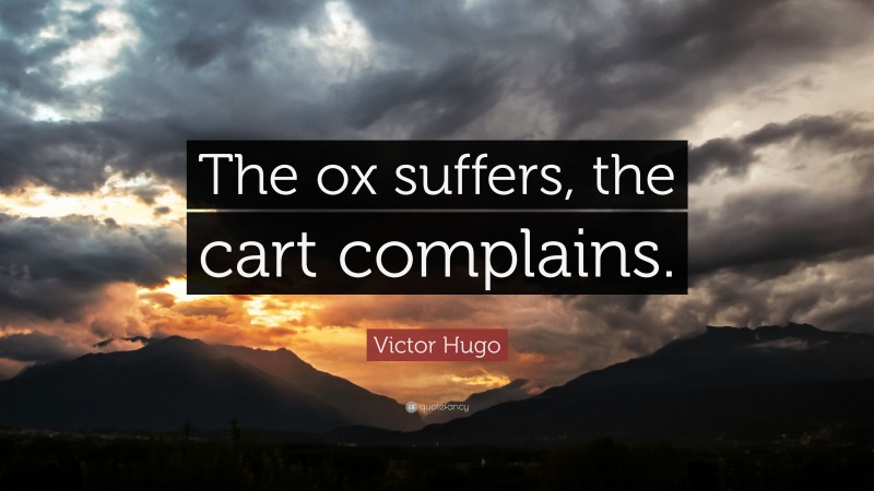 Victor Hugo Quote: “The ox suffers, the cart complains.”