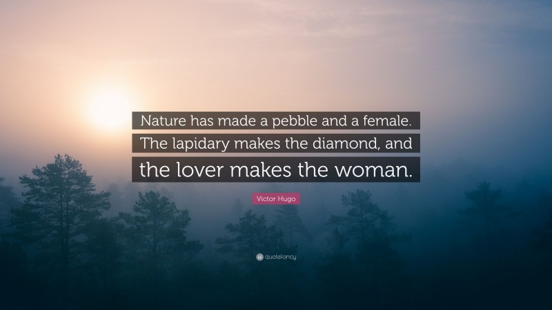 Victor Hugo Quote: “Nature has made a pebble and a female. The lapidary makes the diamond, and the lover makes the woman.”