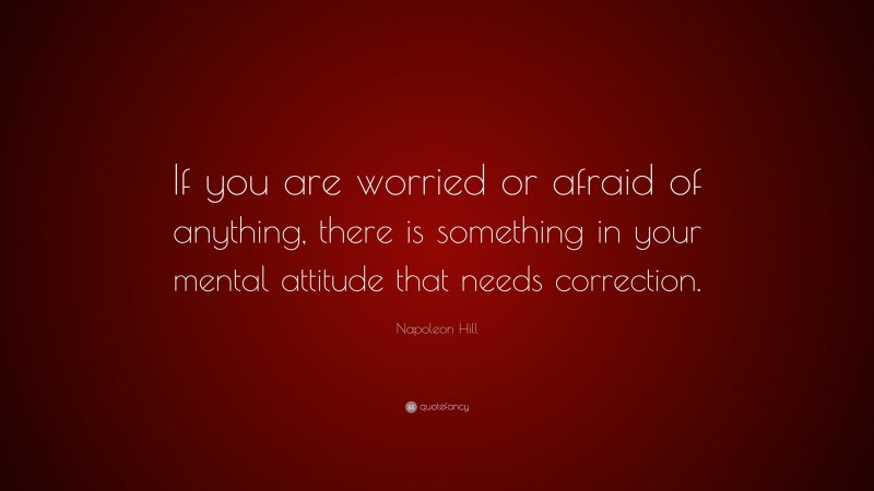 Napoleon Hill Quote: “If you are worried or afraid of anything, there is something in your mental attitude that needs correction.”