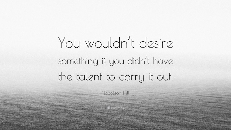 Napoleon Hill Quote: “You wouldn’t desire something if you didn’t have the talent to carry it out.”