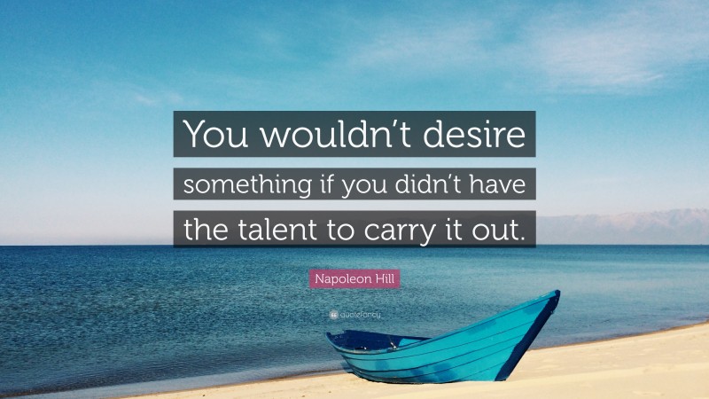 Napoleon Hill Quote: “You wouldn’t desire something if you didn’t have the talent to carry it out.”