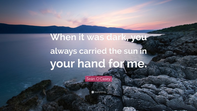 Seán O'Casey Quote: “When it was dark, you always carried the sun in your hand for me.”