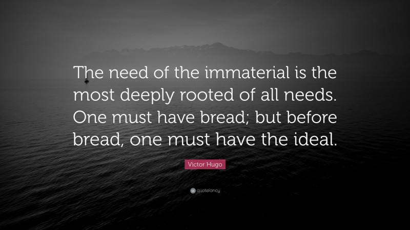 Victor Hugo Quote: “The need of the immaterial is the most deeply rooted of all needs. One must have bread; but before bread, one must have the ideal.”