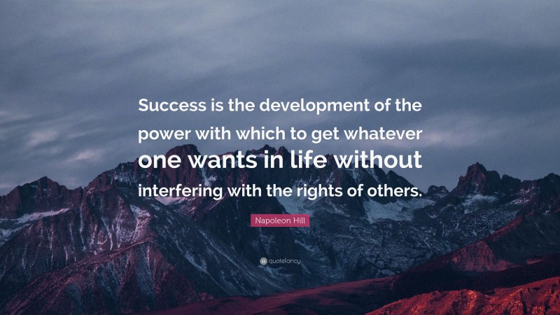 Napoleon Hill Quote: “Success is the development of the power with which to get whatever one wants in life without interfering with the rights of others.”