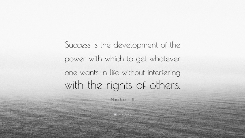 Napoleon Hill Quote: “Success is the development of the power with which to get whatever one wants in life without interfering with the rights of others.”