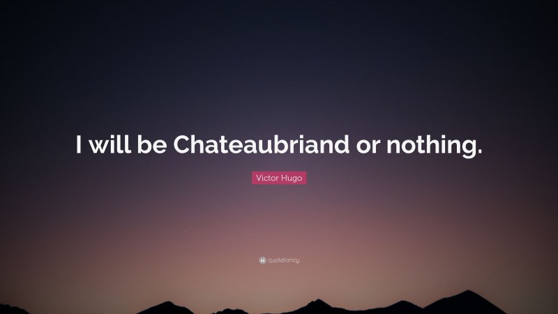 Victor Hugo Quote: “I will be Chateaubriand or nothing.”