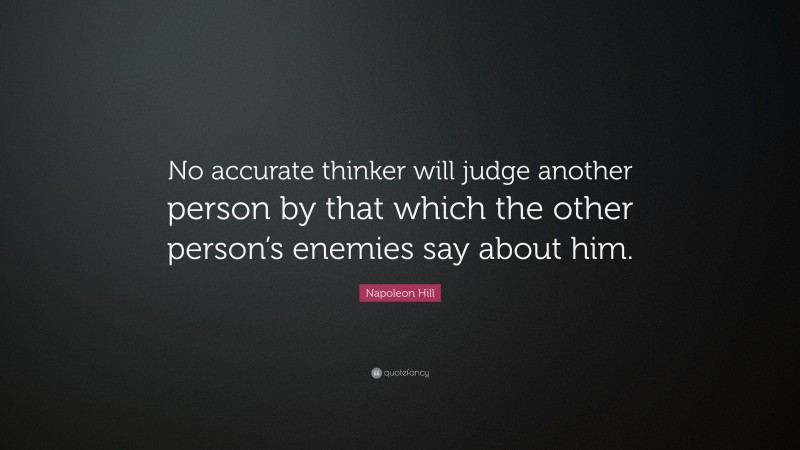 Napoleon Hill Quote: “No accurate thinker will judge another person by that which the other person’s enemies say about him.”
