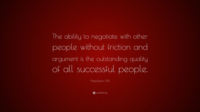 Napoleon Hill Quote: “The ability to negotiate with other people without friction and argument is the outstanding quality of all successful people.”