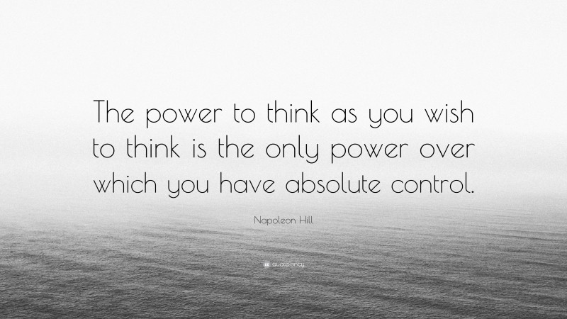 Napoleon Hill Quote: “The power to think as you wish to think is the only power over which you have absolute control.”