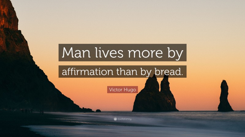Victor Hugo Quote: “Man lives more by affirmation than by bread.”