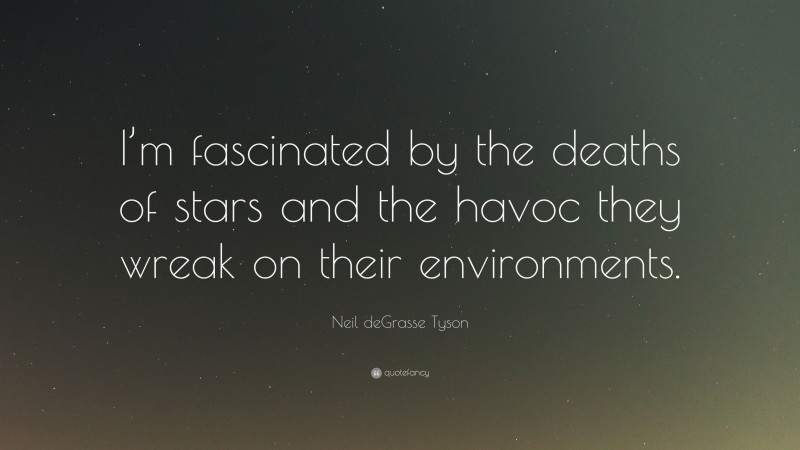 Neil deGrasse Tyson Quote: “I’m fascinated by the deaths of stars and the havoc they wreak on their environments.”