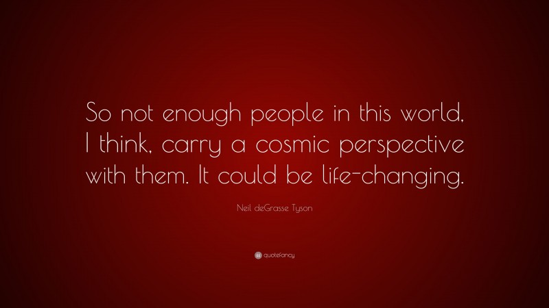 Neil deGrasse Tyson Quote: “So not enough people in this world, I think, carry a cosmic perspective with them. It could be life-changing.”