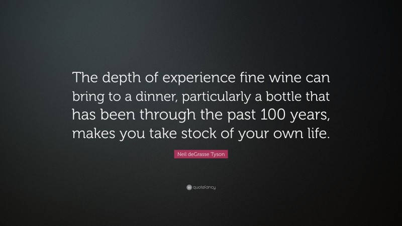 Neil deGrasse Tyson Quote: “The depth of experience fine wine can bring to a dinner, particularly a bottle that has been through the past 100 years, makes you take stock of your own life.”