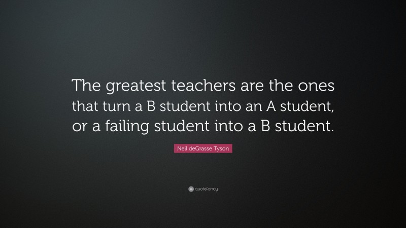 Neil deGrasse Tyson Quote: “The greatest teachers are the ones that turn a B student into an A student, or a failing student into a B student.”