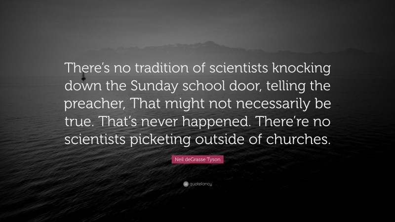 Neil deGrasse Tyson Quote: “There’s no tradition of scientists knocking down the Sunday school door, telling the preacher, That might not necessarily be true. That’s never happened. There’re no scientists picketing outside of churches.”