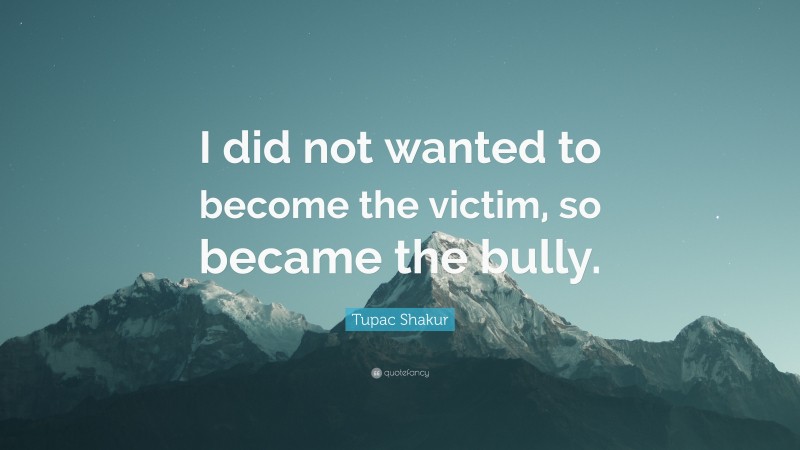Tupac Shakur Quote: “I did not wanted to become the victim, so became the bully.”
