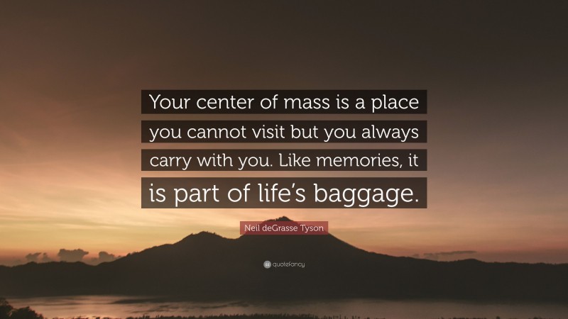 Neil deGrasse Tyson Quote: “Your center of mass is a place you cannot visit but you always carry with you. Like memories, it is part of life’s baggage.”