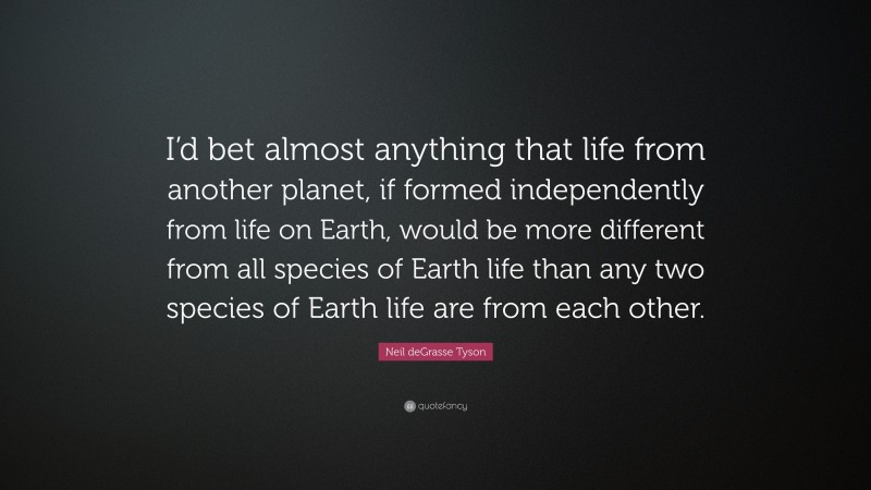 Neil deGrasse Tyson Quote: “I’d bet almost anything that life from another planet, if formed independently from life on Earth, would be more different from all species of Earth life than any two species of Earth life are from each other.”
