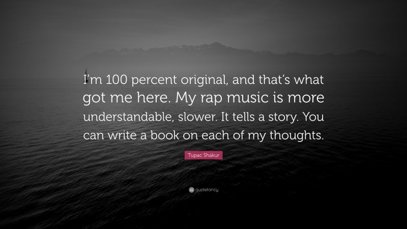 Tupac Shakur Quote: “I’m 100 percent original, and that’s what got me here. My rap music is more understandable, slower. It tells a story. You can write a book on each of my thoughts.”