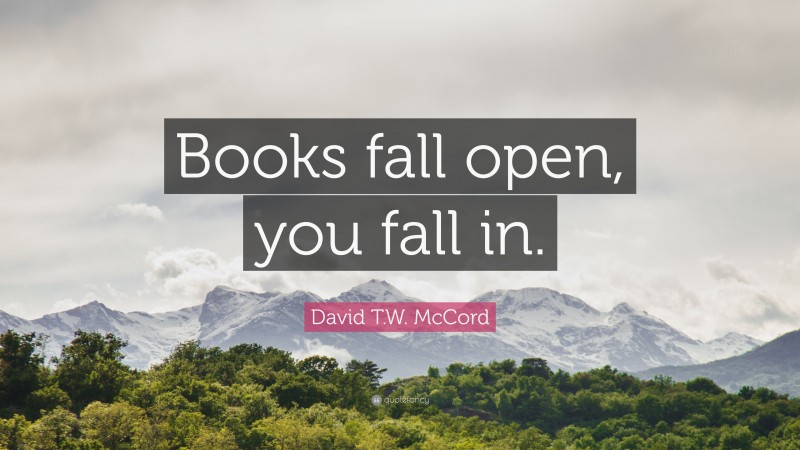 David T.W. McCord Quote: “Books fall open, you fall in.”