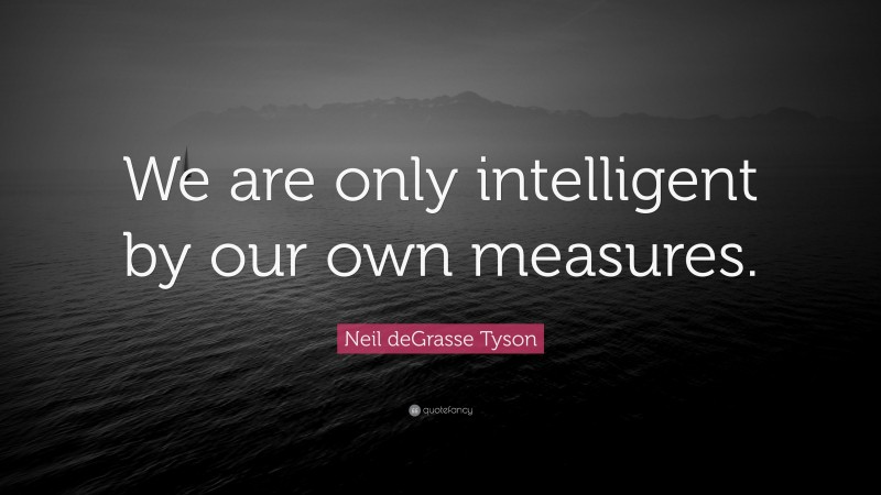 Neil deGrasse Tyson Quote: “We are only intelligent by our own measures.”