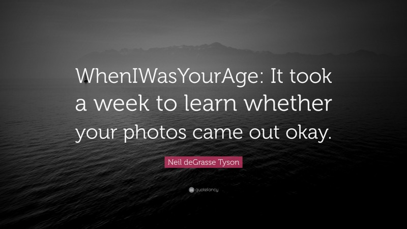 Neil deGrasse Tyson Quote: “WhenIWasYourAge: It took a week to learn whether your photos came out okay.”