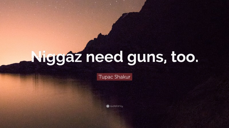 Tupac Shakur Quote: “Niggaz need guns, too.”