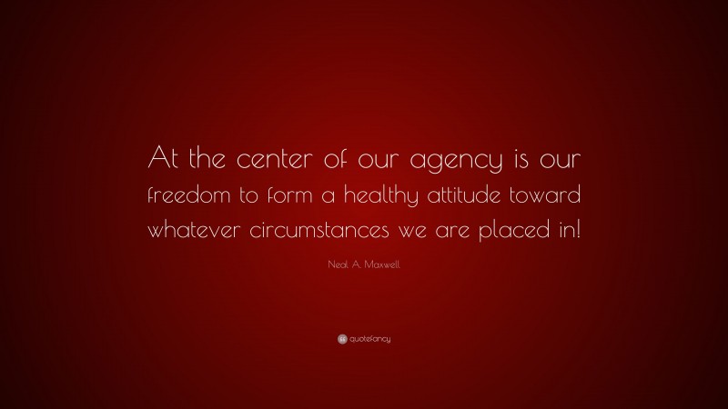 Neal A. Maxwell Quote: “At the center of our agency is our freedom to form a healthy attitude toward whatever circumstances we are placed in!”