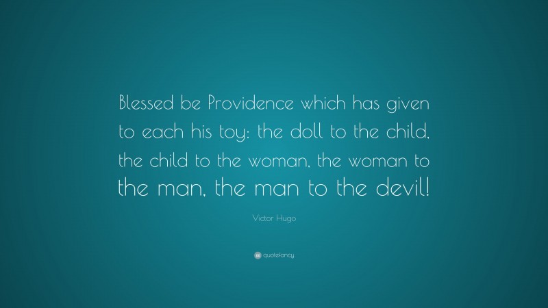 Victor Hugo Quote: “Blessed be Providence which has given to each his toy: the doll to the child, the child to the woman, the woman to the man, the man to the devil!”