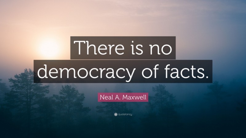 Neal A. Maxwell Quote: “There is no democracy of facts.”