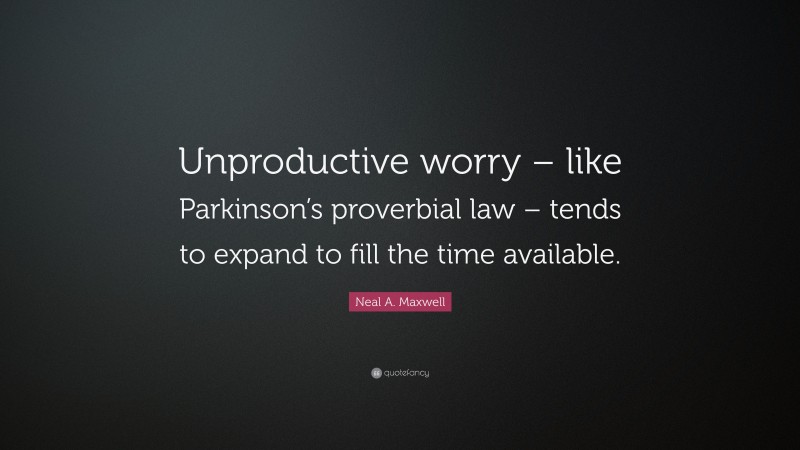Neal A. Maxwell Quote: “Unproductive worry – like Parkinson’s proverbial law – tends to expand to fill the time available.”