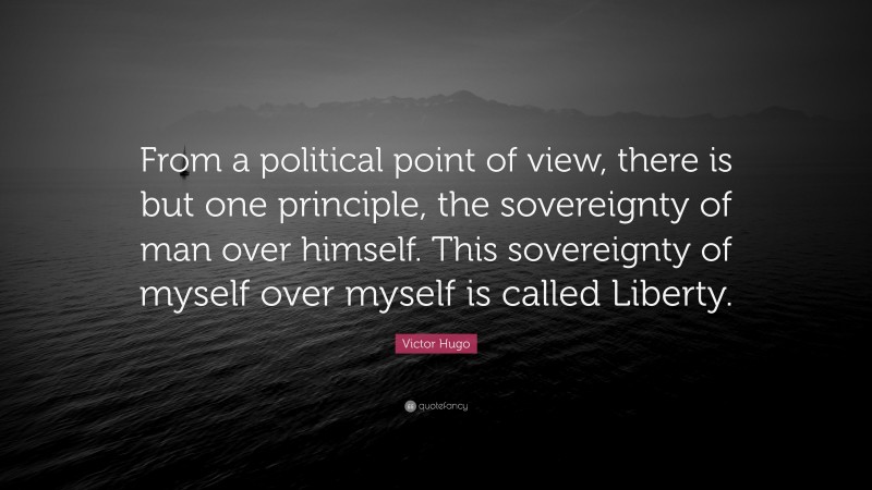 Victor Hugo Quote: “From a political point of view, there is but one principle, the sovereignty of man over himself. This sovereignty of myself over myself is called Liberty.”